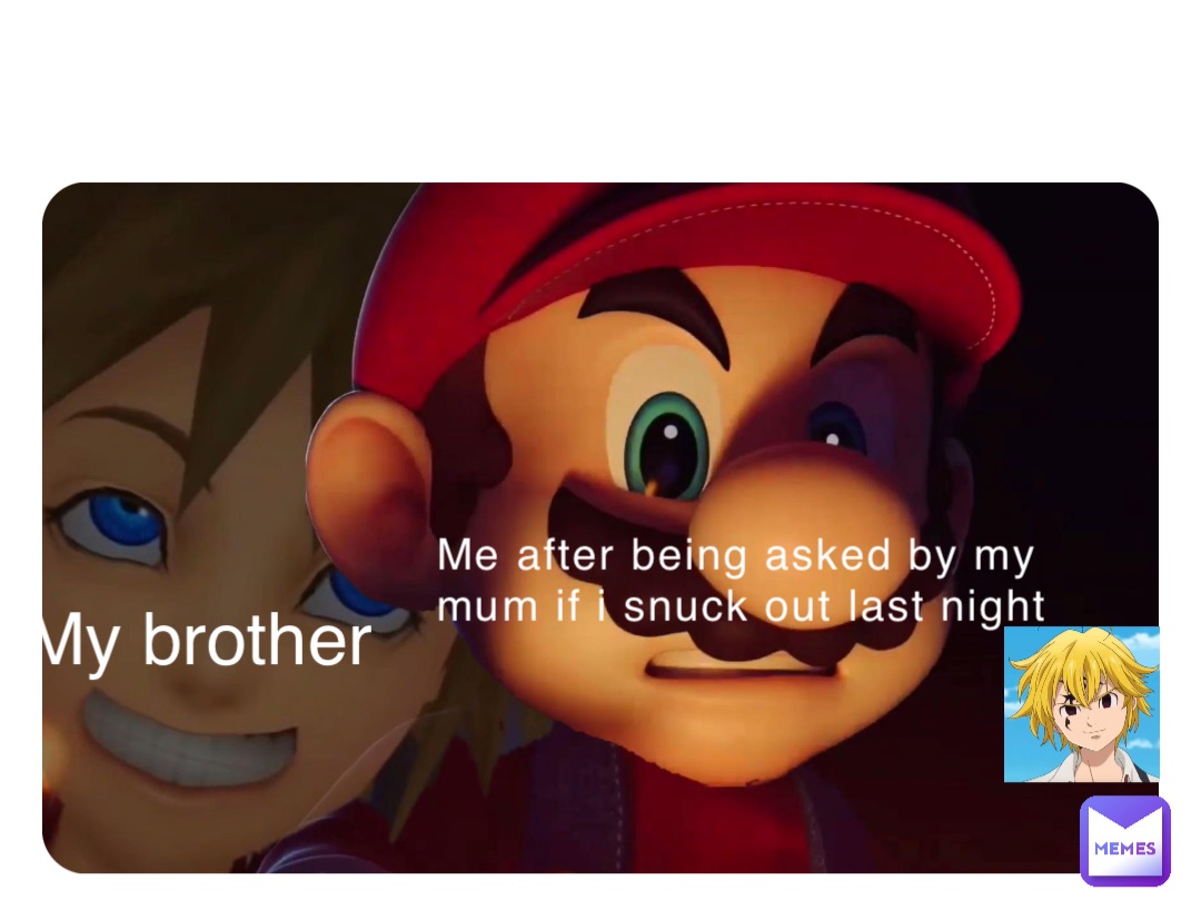 ME AFTER BEING ASKED BY MY MUM IF I SNUCK OUT LAST NIGHT My brother