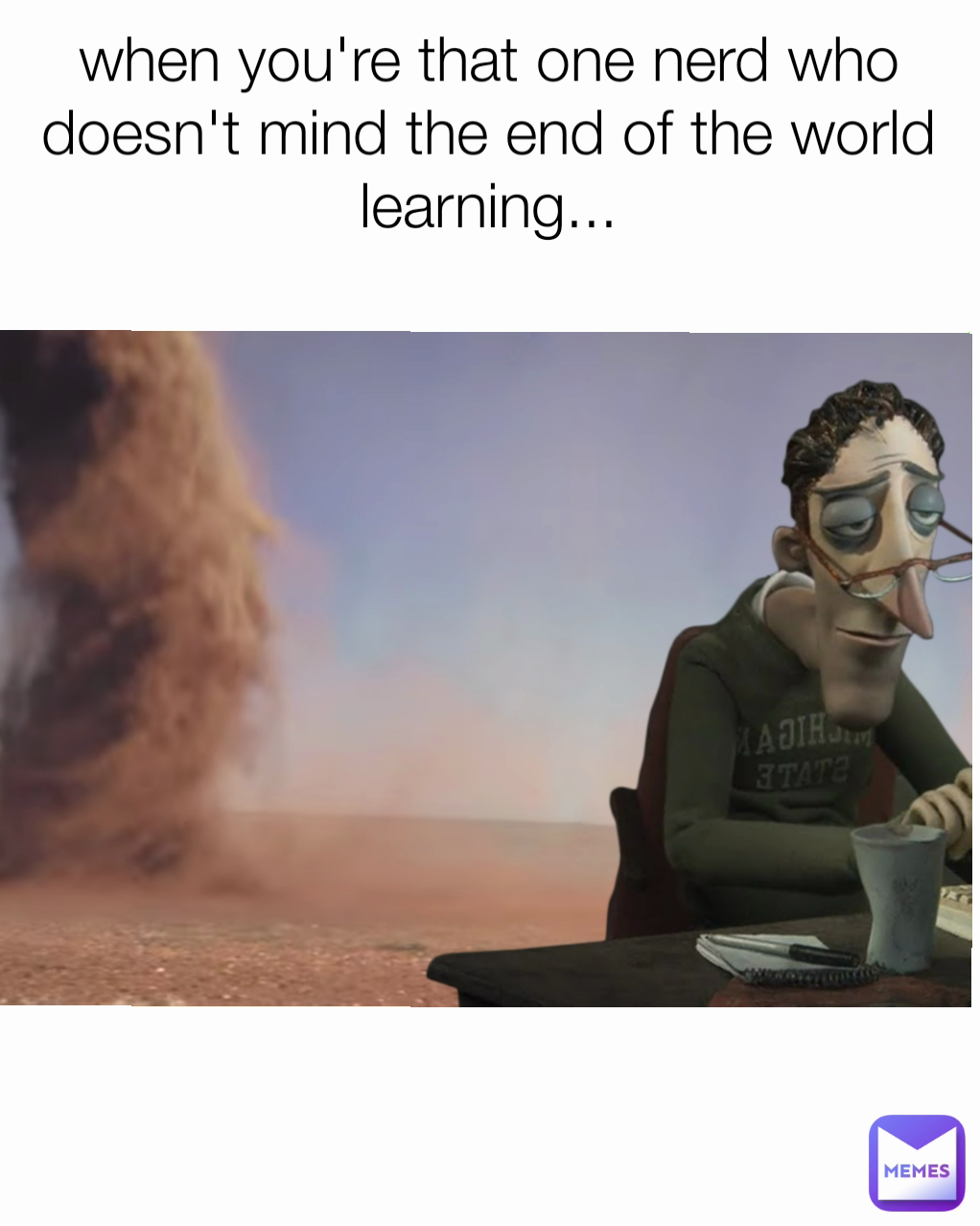 when you're that one nerd who doesn't mind the end of the world learning...