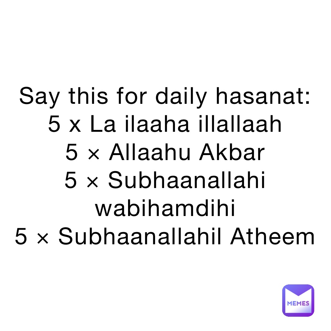 Say this for daily hasanat:
5 x La ilaaha illallaah
5 × Allaahu Akbar
5 × Subhaanallahi wabihamdihi
5 × Subhaanallahil Atheem 