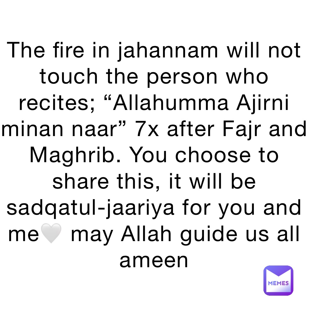 The fire in jahannam will not touch the person who recites; “Allahumma Ajirni minan naar” 7x after Fajr and Maghrib. You choose to share this, it will be sadqatul-jaariya for you and me🤍 may Allah guide us all ameen