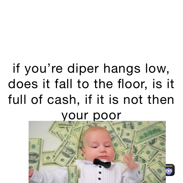 if you’re diper hangs low, does it fall to the floor, is it full of cash, if it is not then your poor