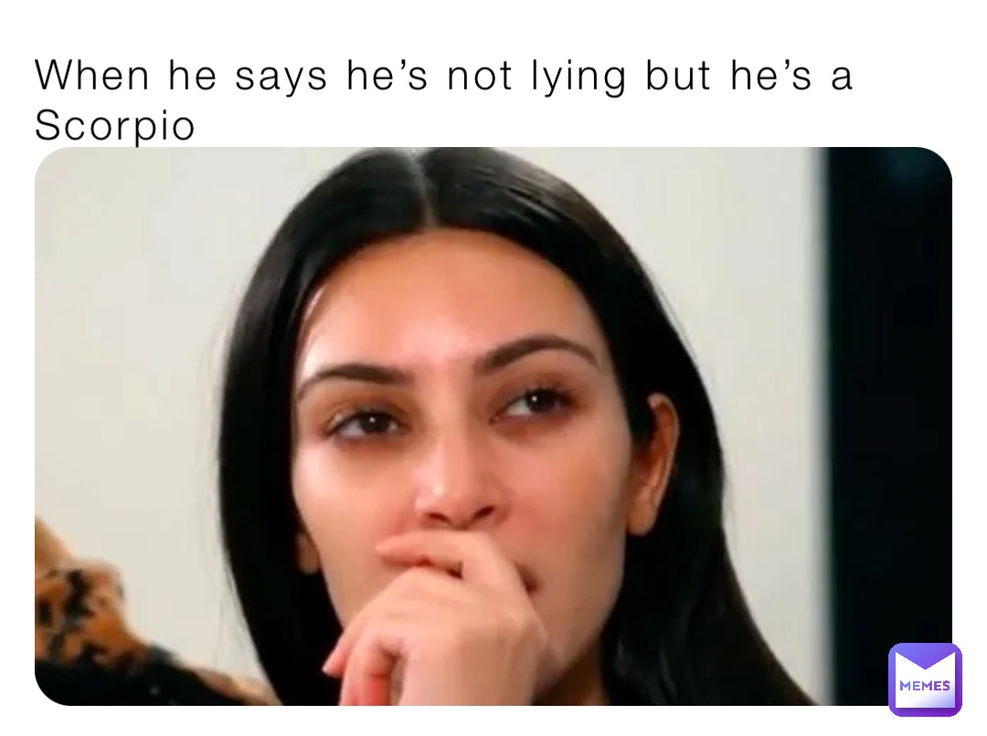 When he says he’s not lying but he’s a Scorpio
