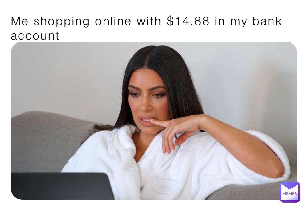 Me shopping online with $14.88 in my bank account