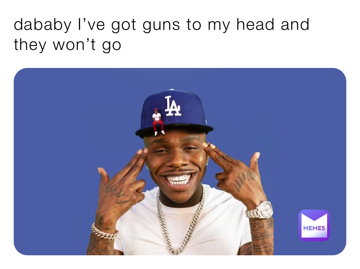 dababy I’ve got guns to my head and they won’t go