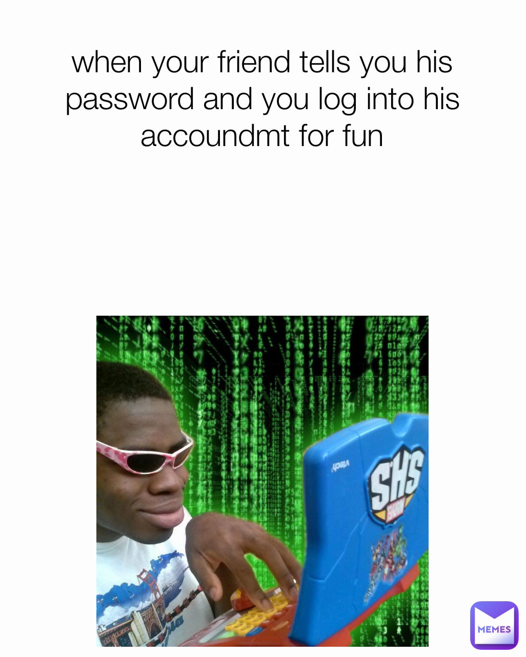 when your friend tells you his password and you log into his accoundmt for fun