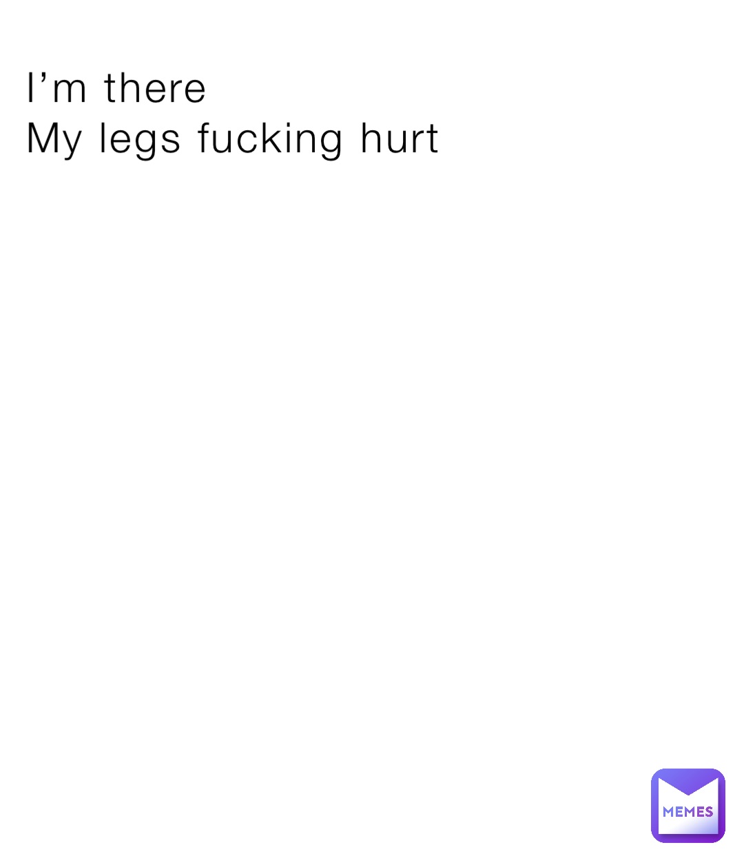 I’m there 
My legs fucking hurt