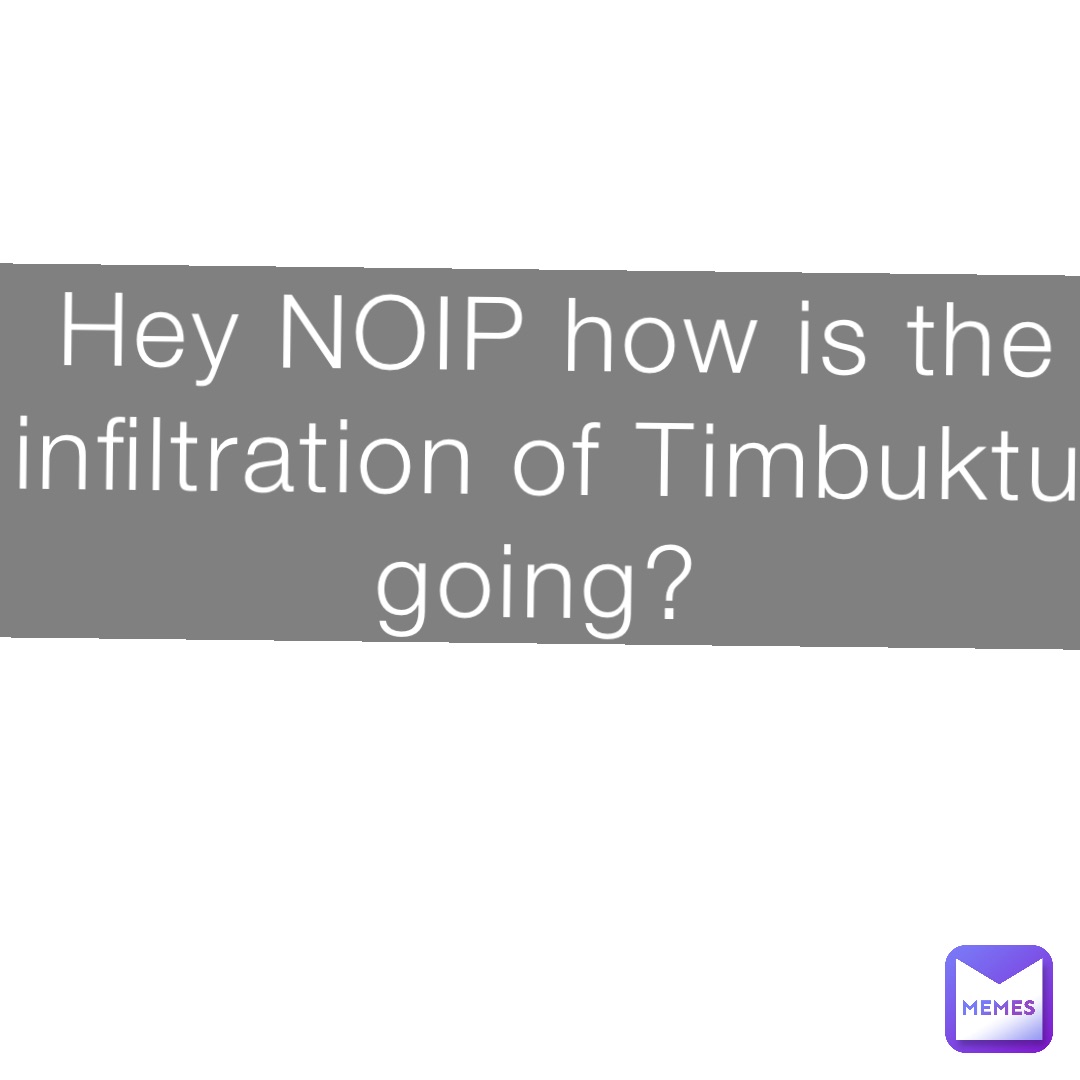 Hey NOIP how is the infiltration of Timbuktu going?