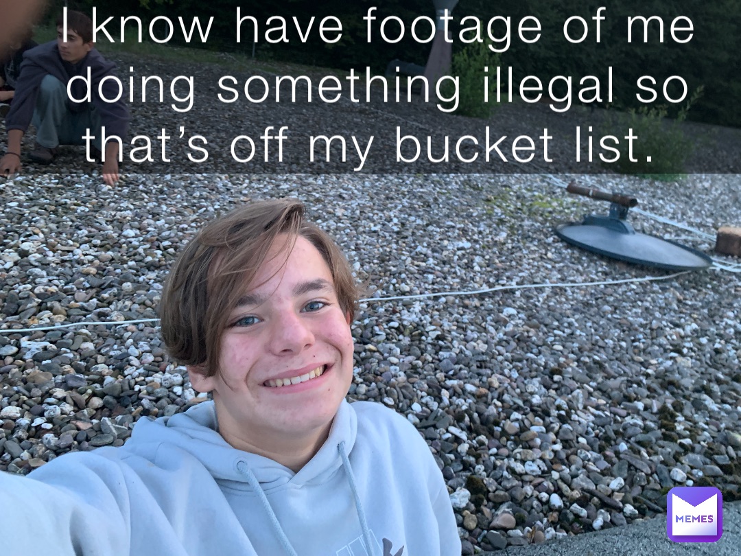 I know have footage of me doing something illegal so that’s off my bucket list.