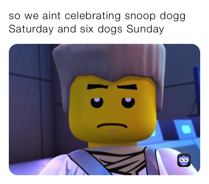 so we aint celebrating snoop dogg Saturday and six dogs Sunday 