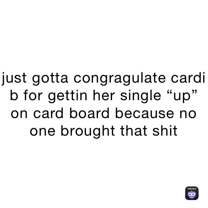 just gotta congragulate cardi b for gettin her single “up” on card board because no one brought that shit