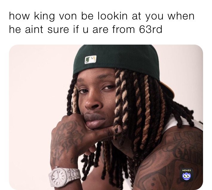 how king von be lookin at you when he aint sure if u are from 63rd ...