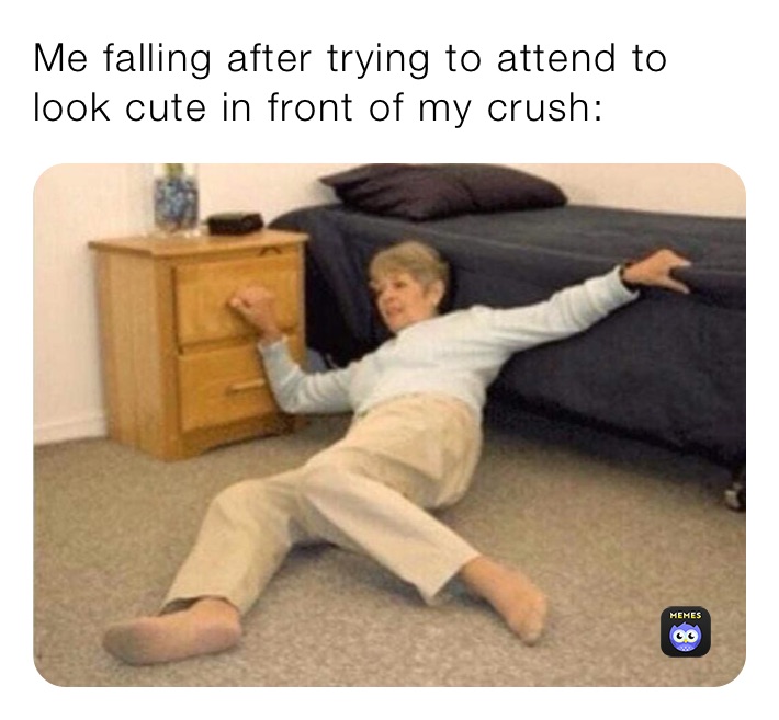 Me falling after trying to attend to look cute in front of my crush: