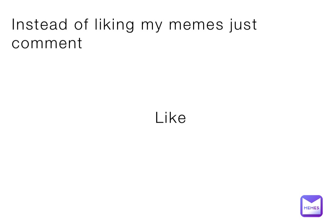 Instead of liking my memes just comment



                          Like