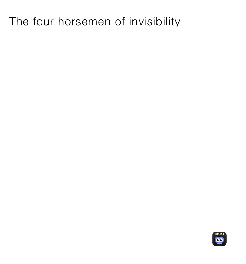 The four horsemen of invisibility