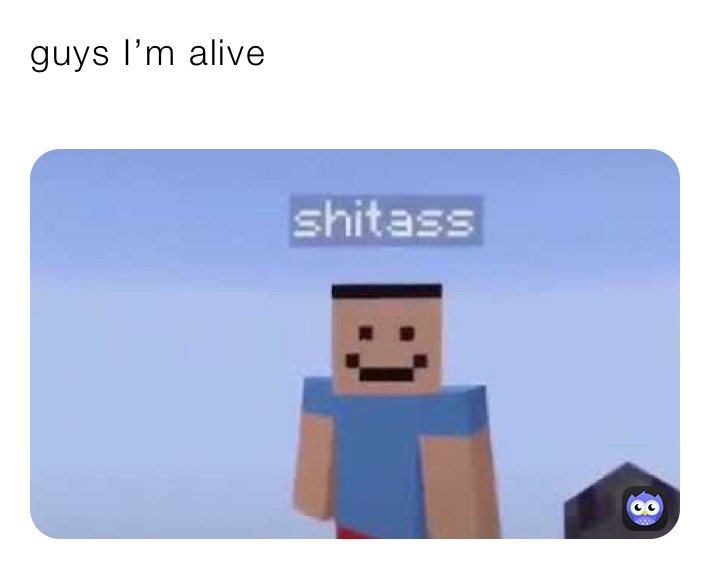 guys I’m alive
