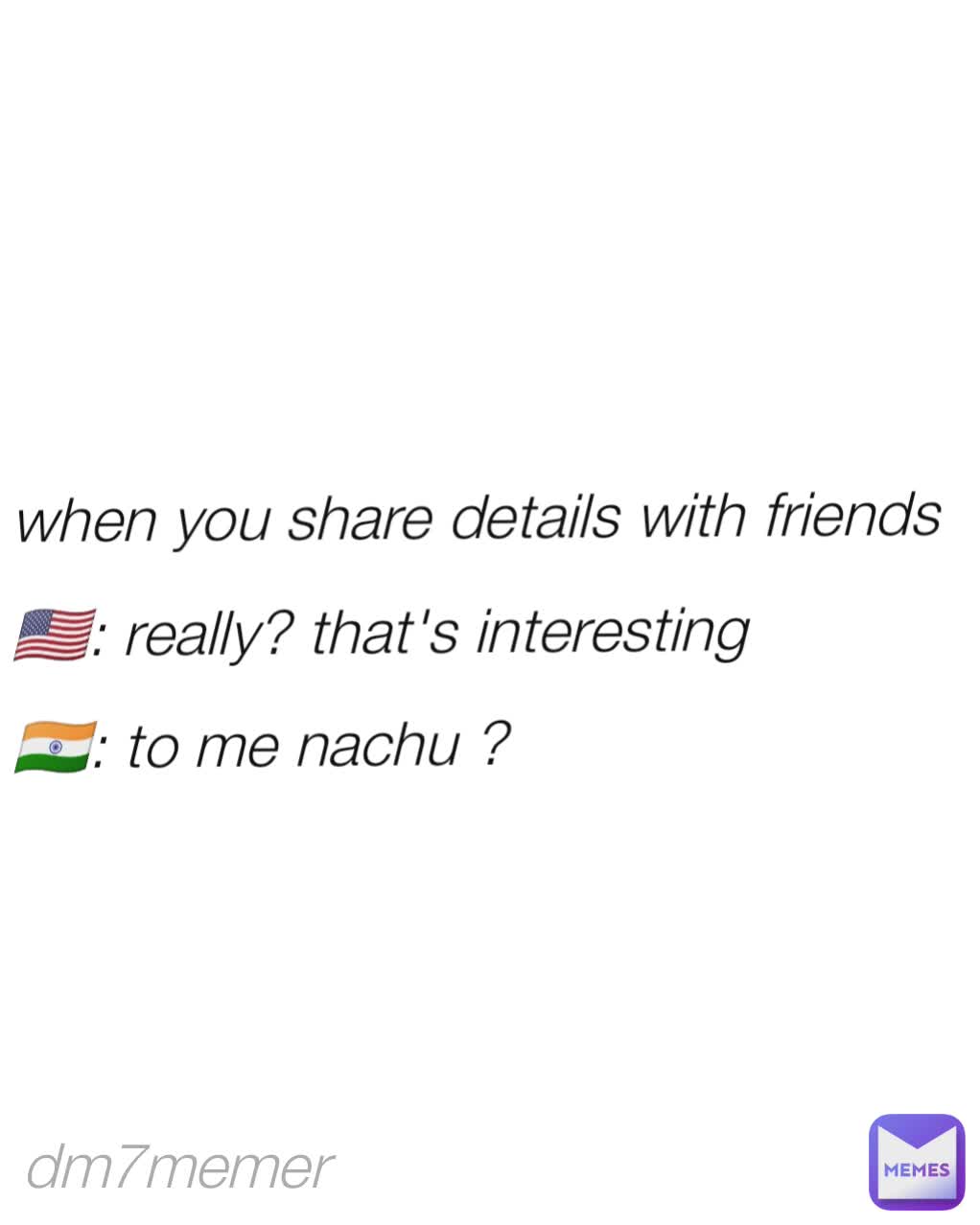 when you share details with friends
🇺🇸: really? that's interesting
🇮🇳: to me nachu ? dm7memer