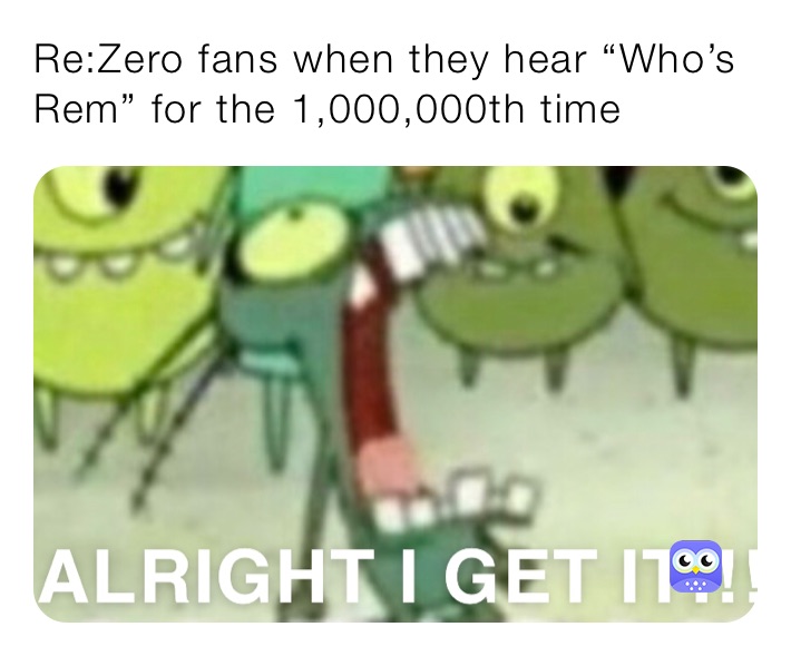 Re:Zero fans when they hear “Who’s Rem” for the 1,000,000th time