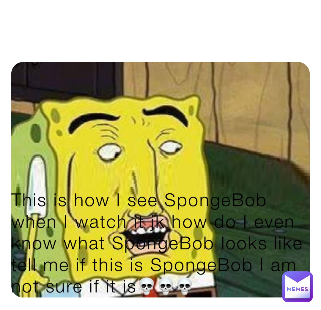 This is how I see SpongeBob when I watch it jk how do I even know what SpongeBob looks like tell me if this is SpongeBob I am not sure if it is💀💀💀