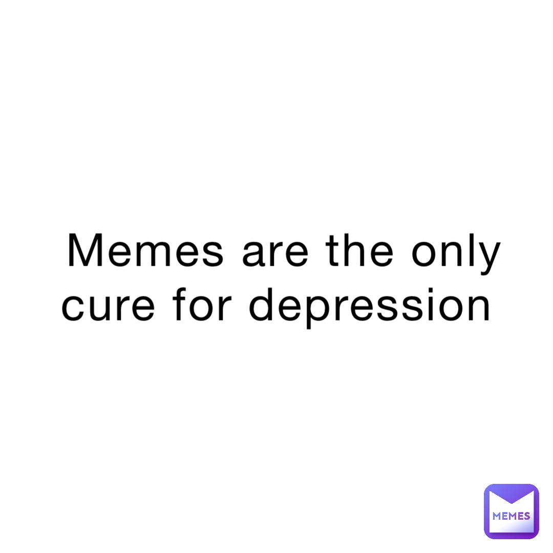 Memes are the only cure for depression