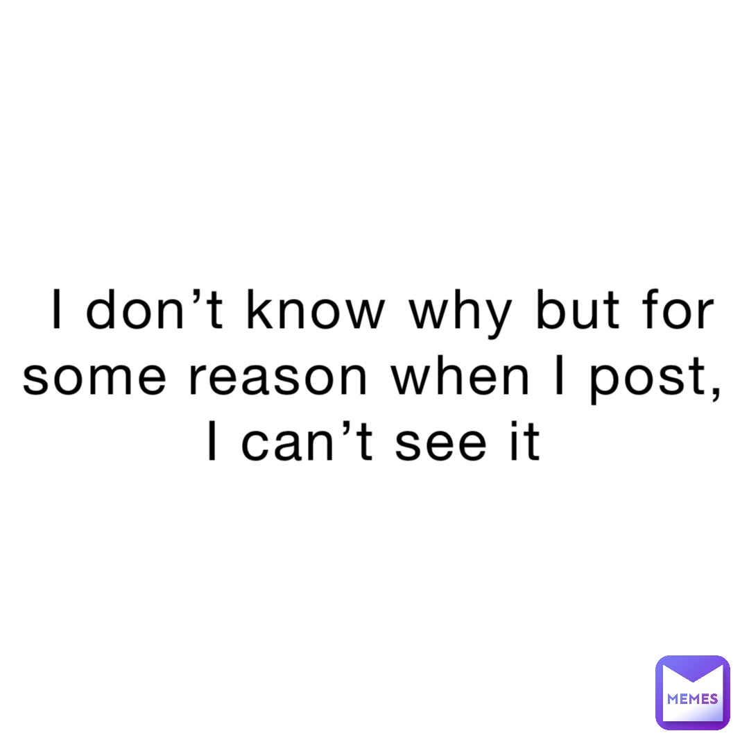 i-don-t-know-why-but-for-some-reason-when-i-post-i-can-t-see-it