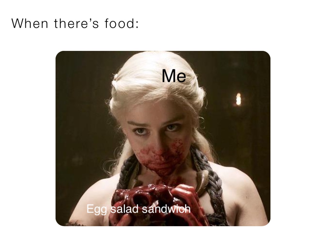 When there’s food: Me Egg salad sandwich