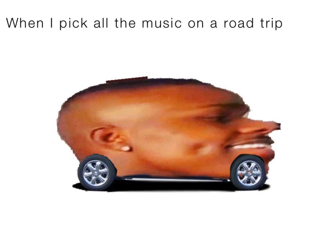 When I pick all the music on a road trip