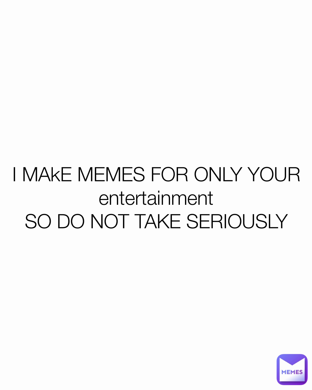 I MAkE MEMES FOR ONLY YOUR entertainment SO DO NOT TAKE SERIOUSLY