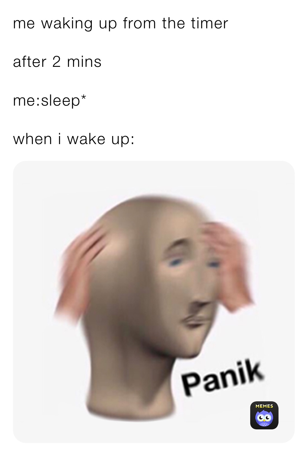 me waking up from the timer 

after 2 mins 

me:sleep*

when i wake up: