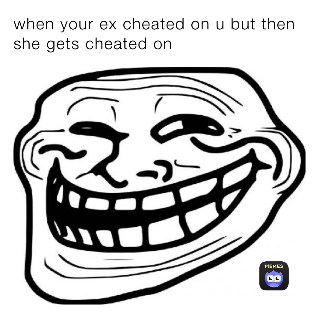when your ex cheated on u but then she gets cheated on