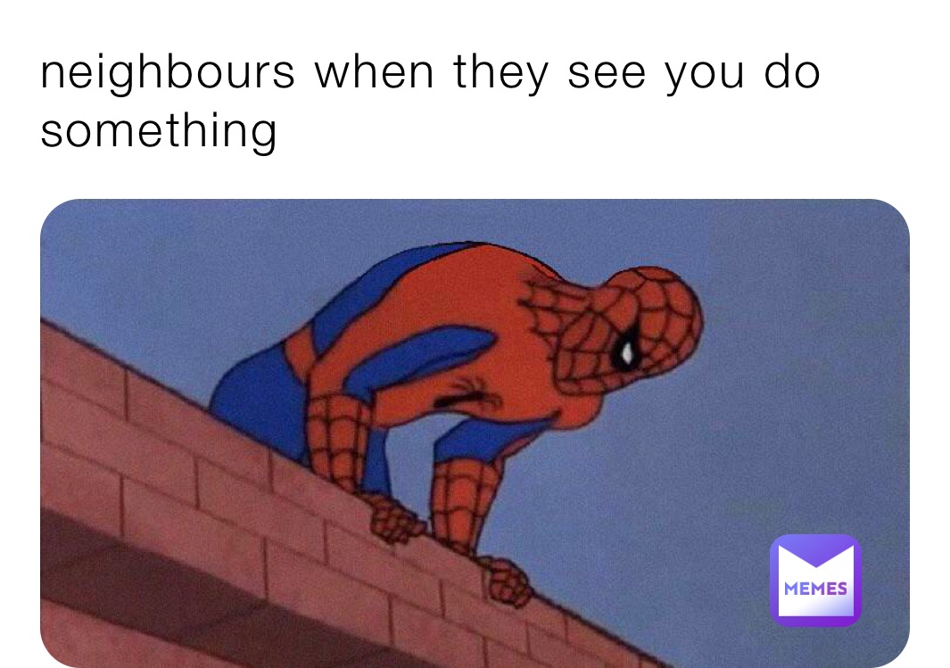 neighbours when they see you do something 