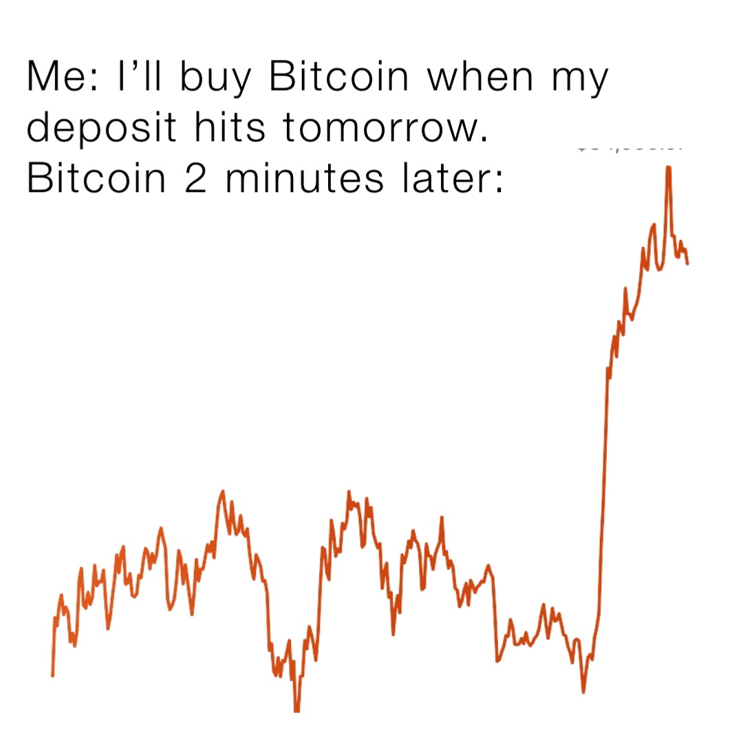 Me: I’ll buy Bitcoin when my deposit hits tomorrow.
Bitcoin 2 minutes later: