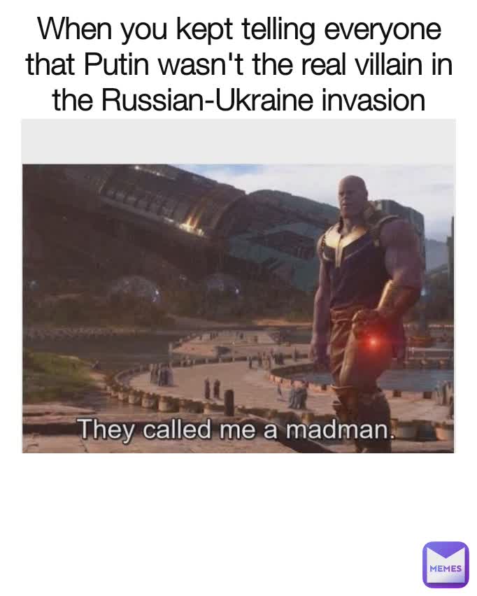 When you kept telling everyone that Putin wasn't the real villain in the Russian-Ukraine invasion