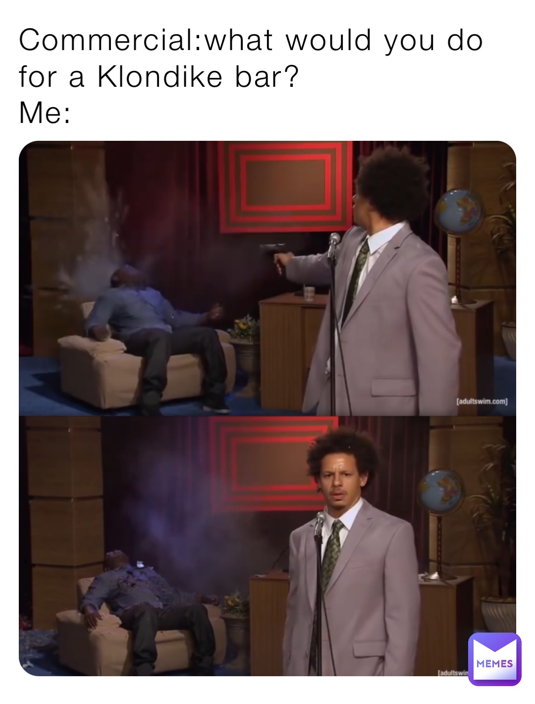 Commercial:what would you do for a Klondike bar?
Me: