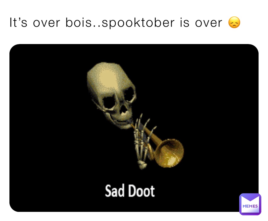 It’s over bois..spooktober is over 😞