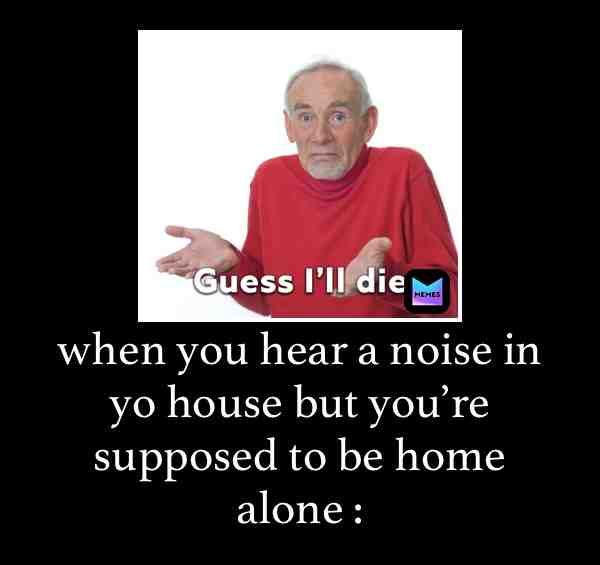 Kill me already #killer #noise #homealone #frick #meme #imgoingtodie #die #guessimdyin #funny