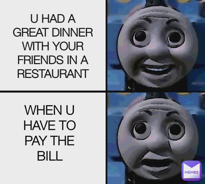 U HAD A GREAT DINNER WITH YOUR FRIENDS IN A RESTAURANT WHEN U HAVE TO PAY THE BILL