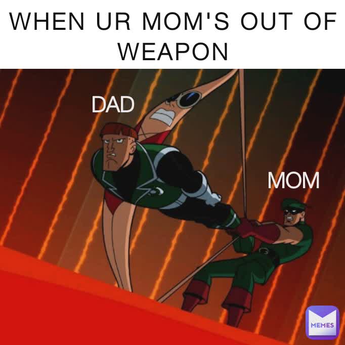 WHEN UR MOM'S OUT OF WEAPON DAD MOM