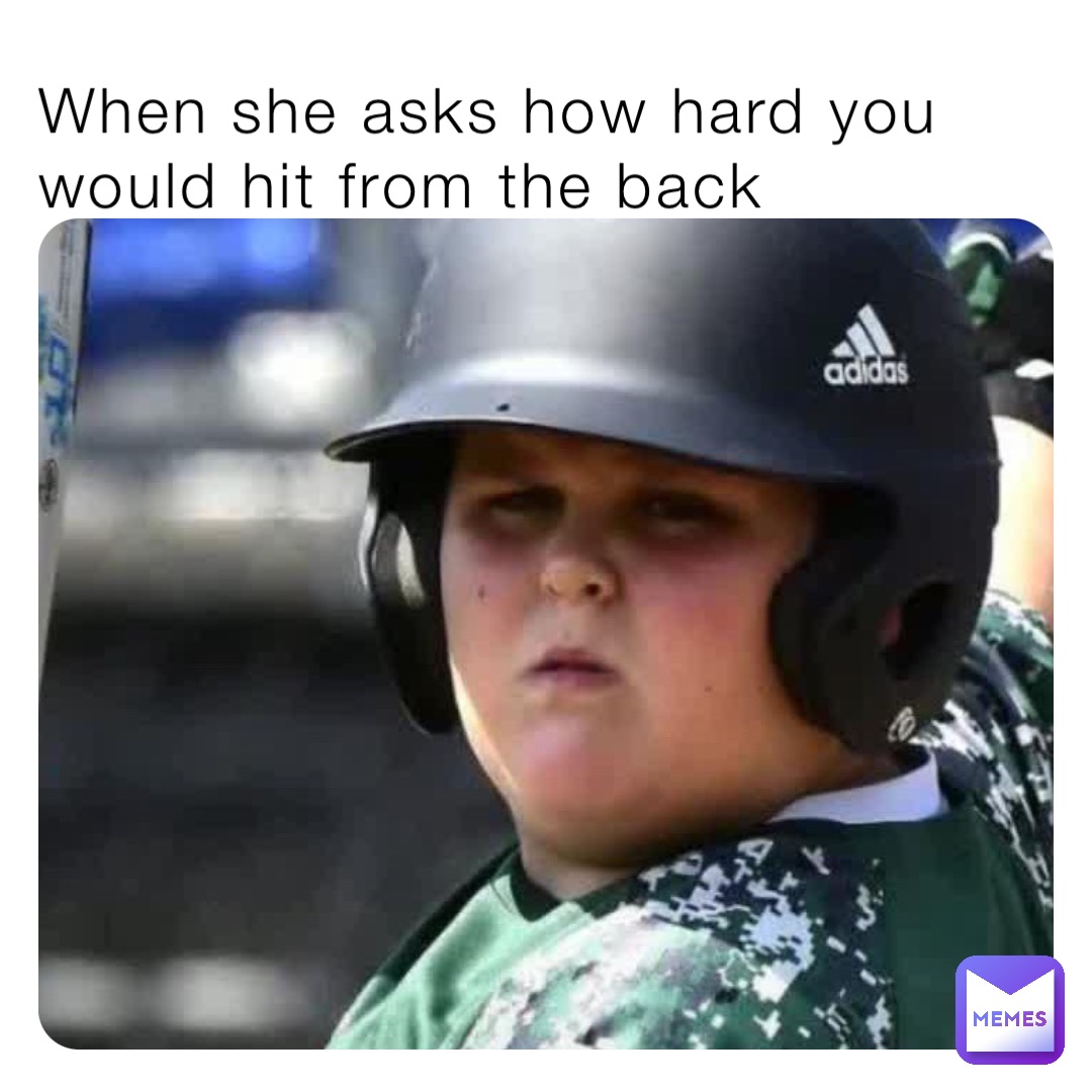 When she asks how hard you would hit from the back