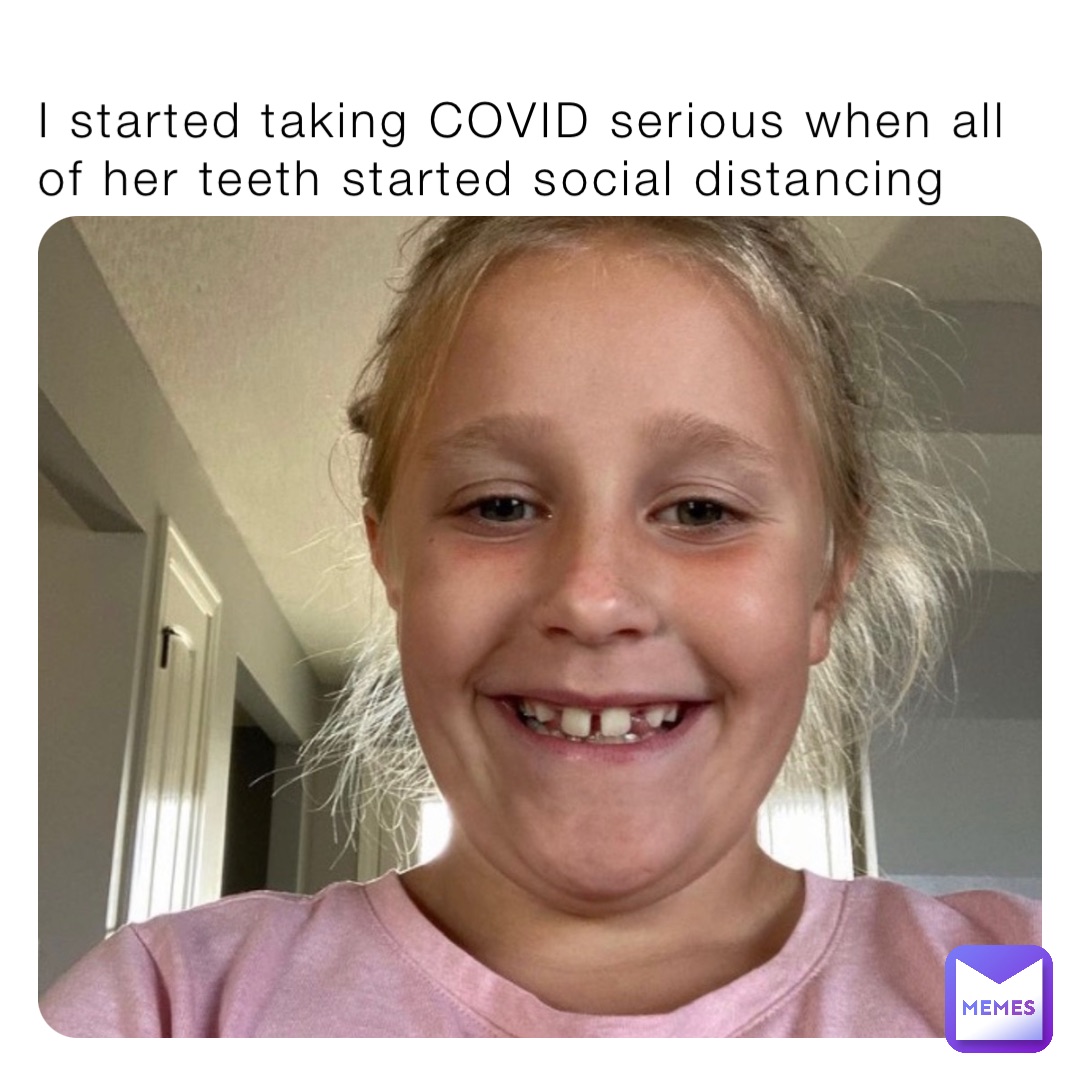I started taking COVID serious when all of her teeth started social distancing