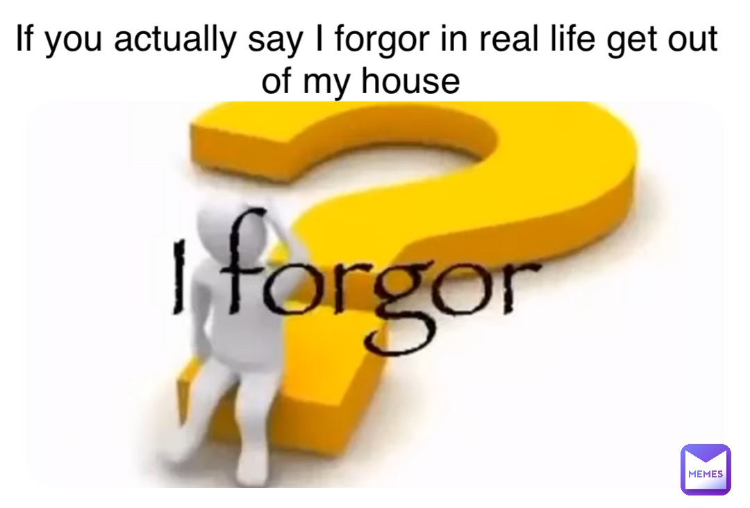 If you actually say I forgor in real life get out of my house