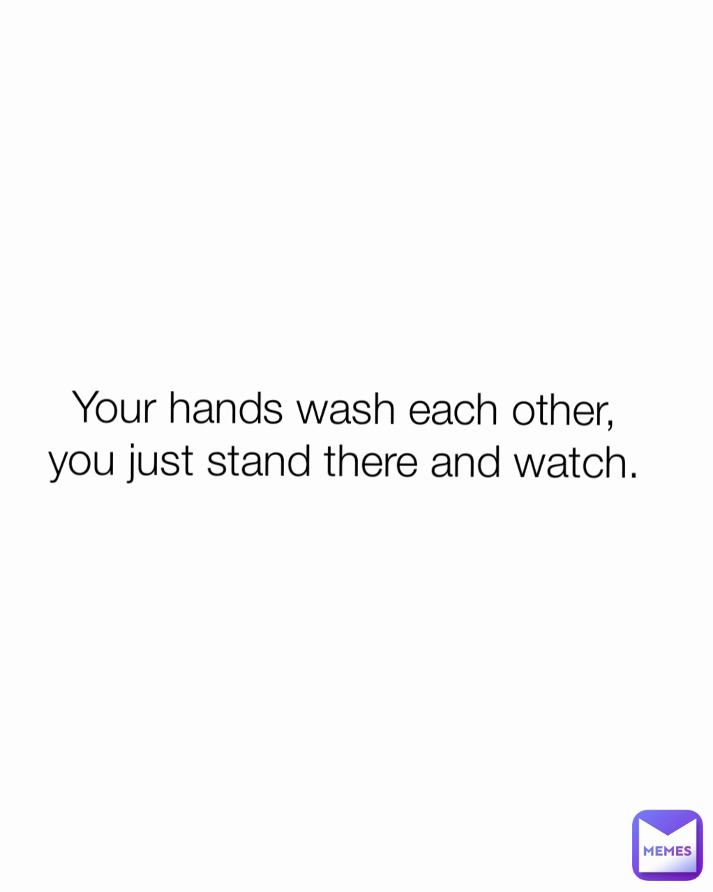 Your hands wash each other, you just stand there and watch.