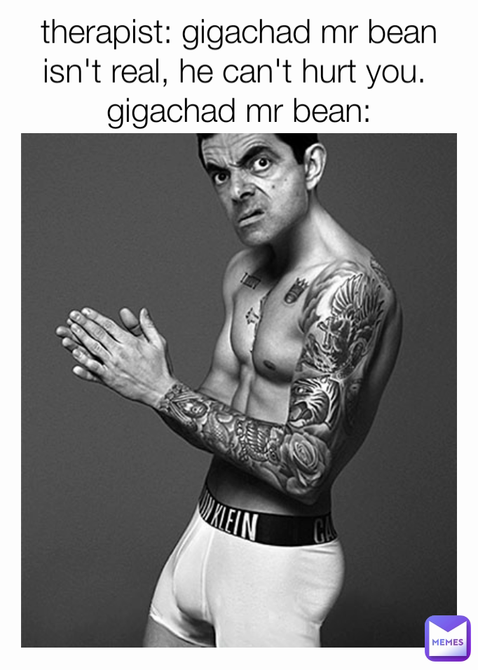 therapist: gigachad mr bean isn't real, he can't hurt you. 
gigachad mr bean: