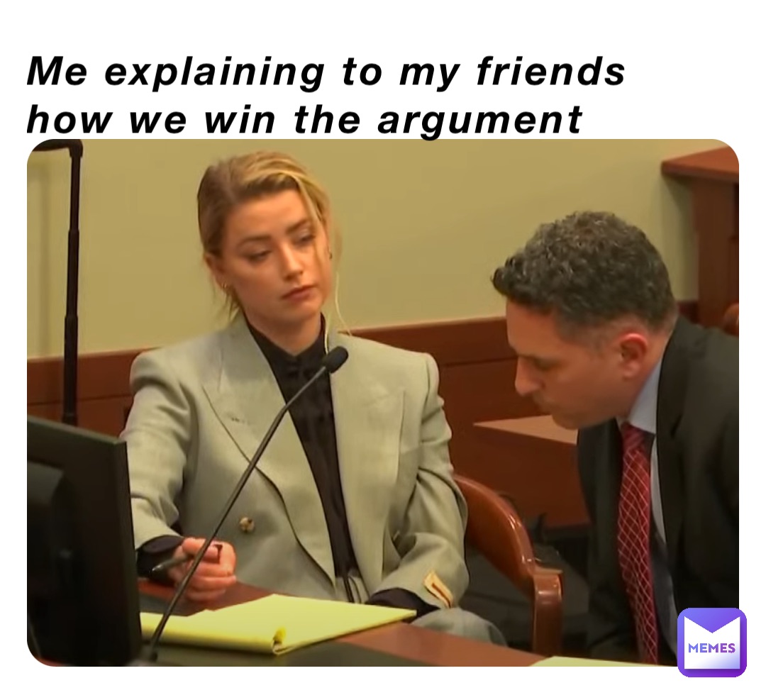 Me explaining to my friends how we win the argument