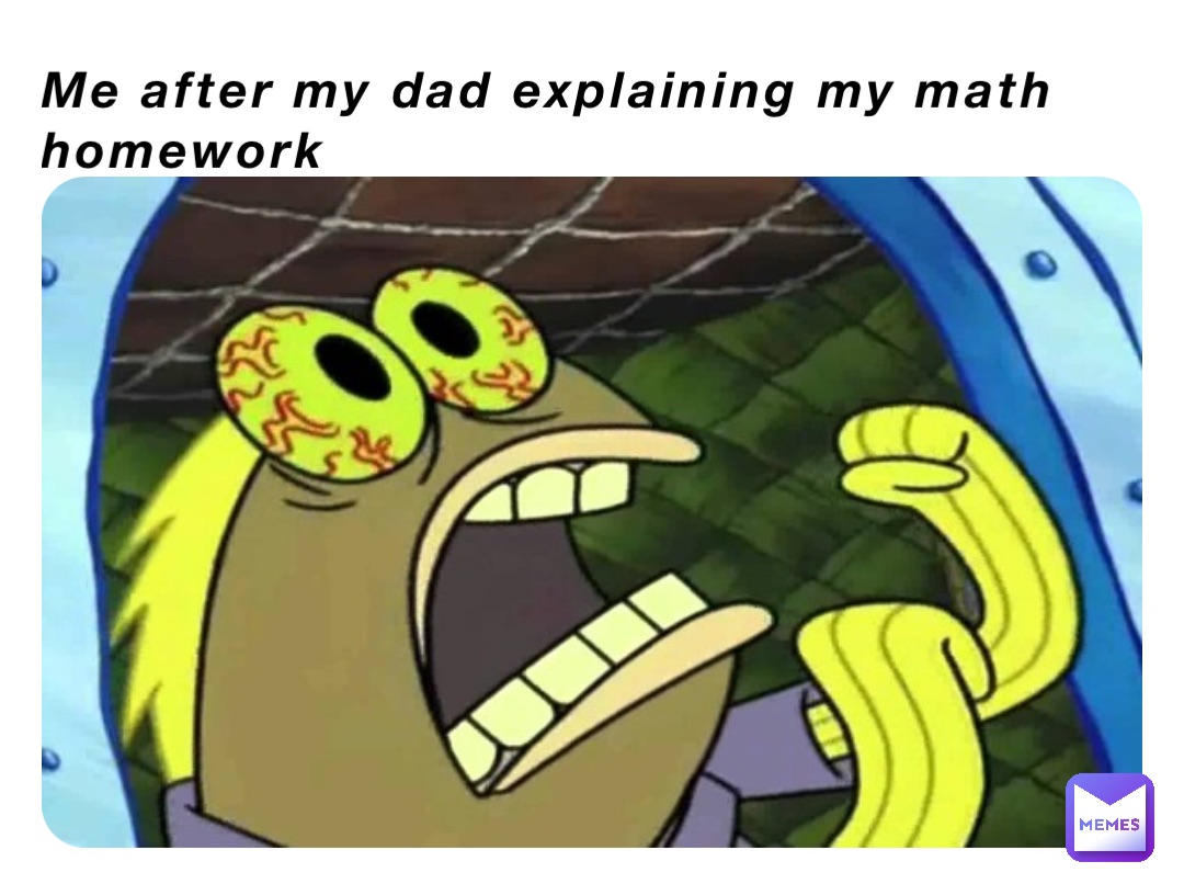 Me after my dad explaining my math homework