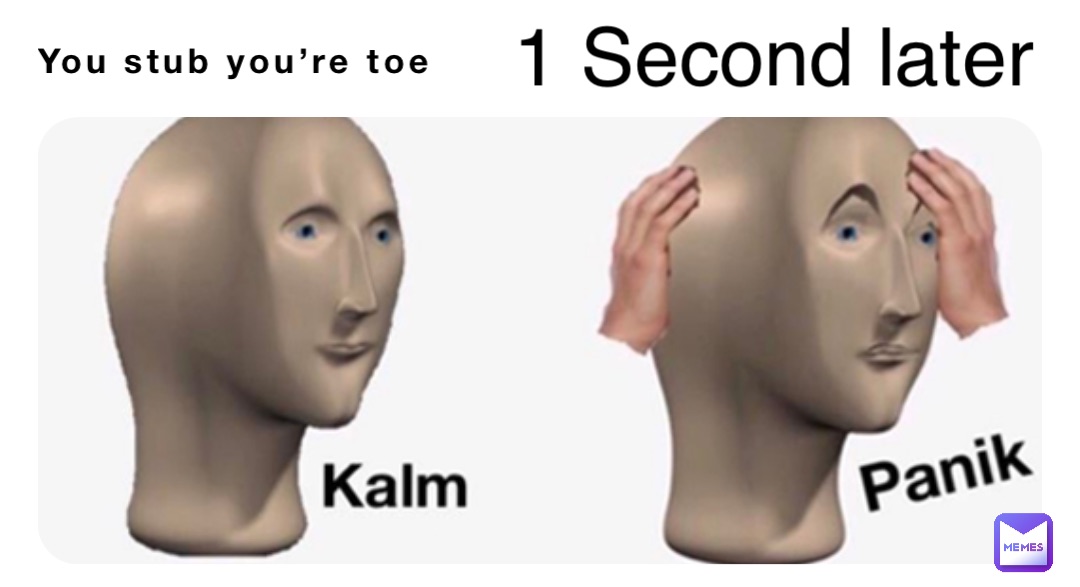 You stub you’re toe 1 Second later