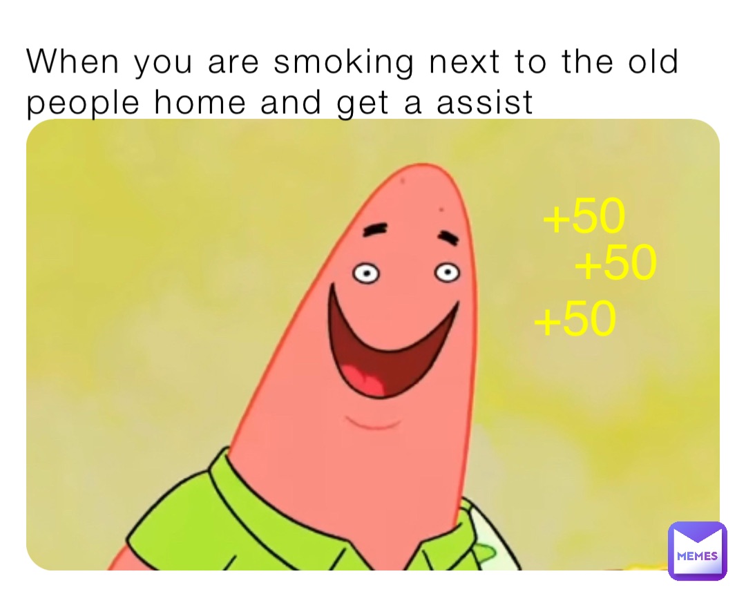 When you are smoking next to the old people home and get a assist +50 +50 +50