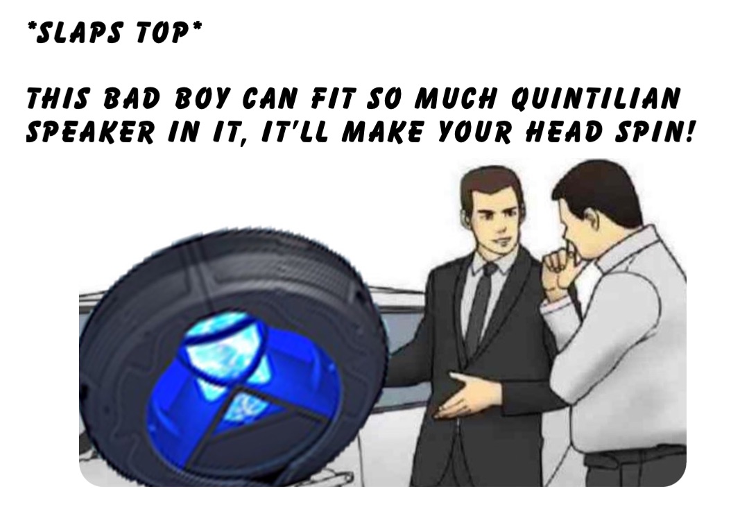 *slaps top*

This bad boy can fit so much Quintilian Speaker in it, it’ll make your head spin!