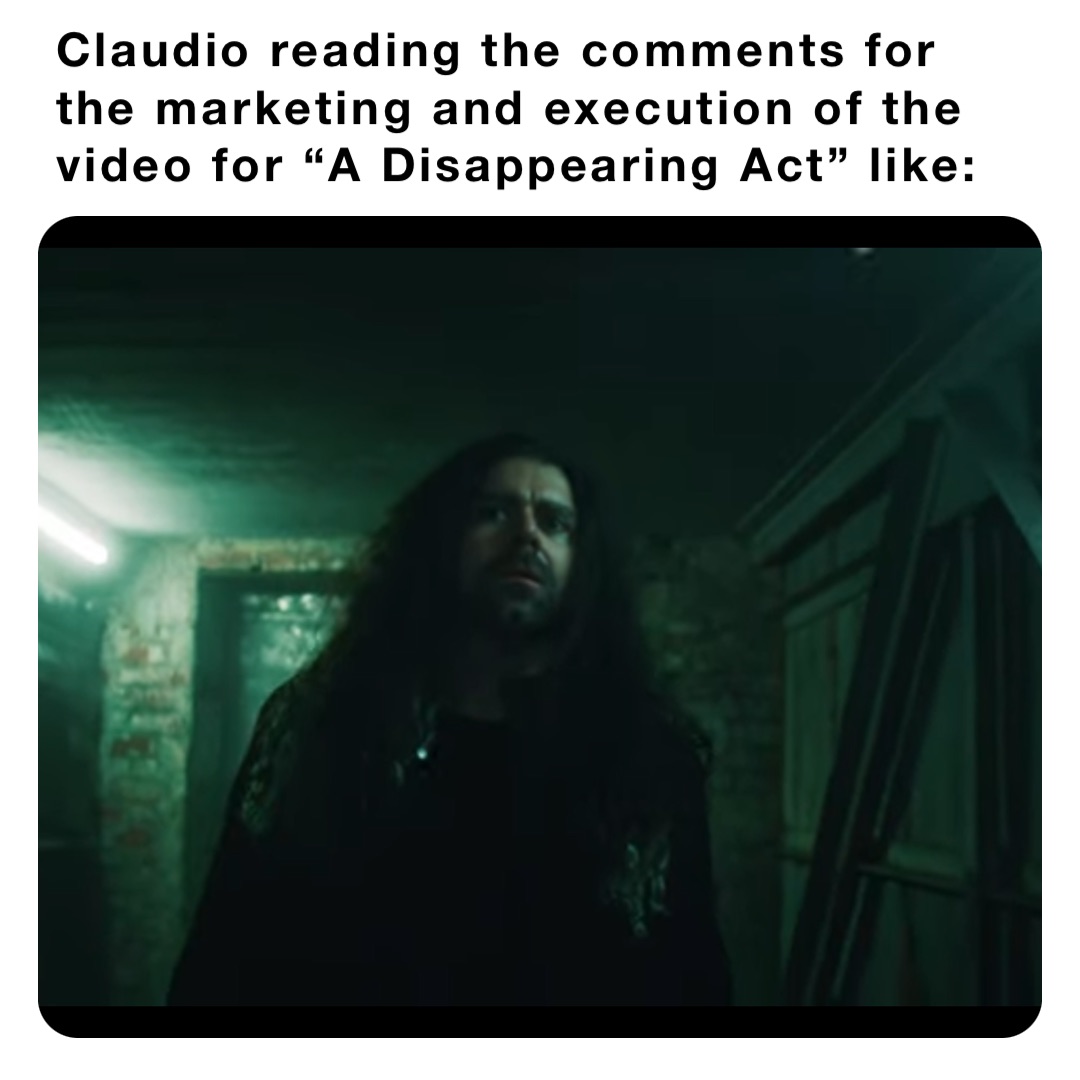 Claudio reading the comments for the marketing and execution of the video for “A Disappearing Act” like: