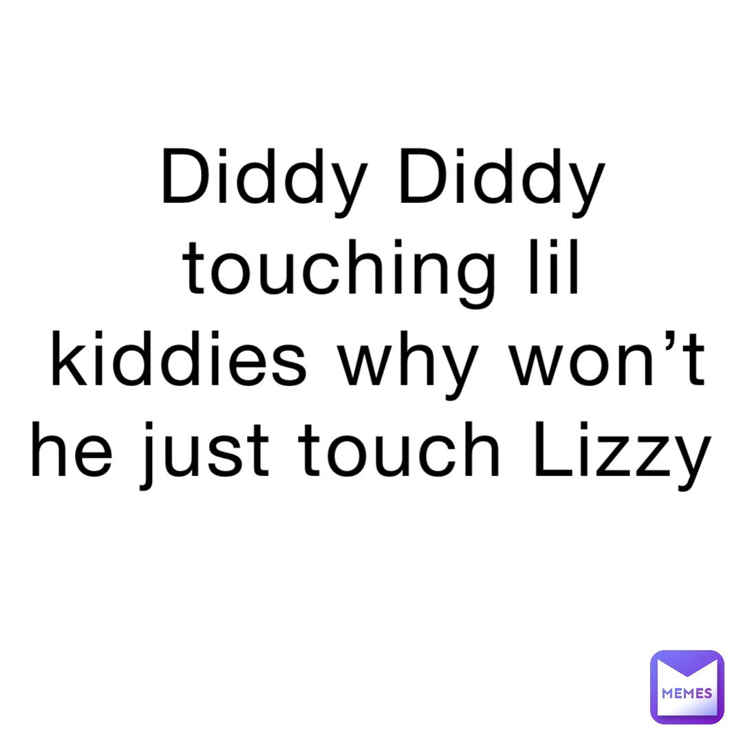 Diddy Diddy touching lil kiddies why won’t he just touch Lizzy