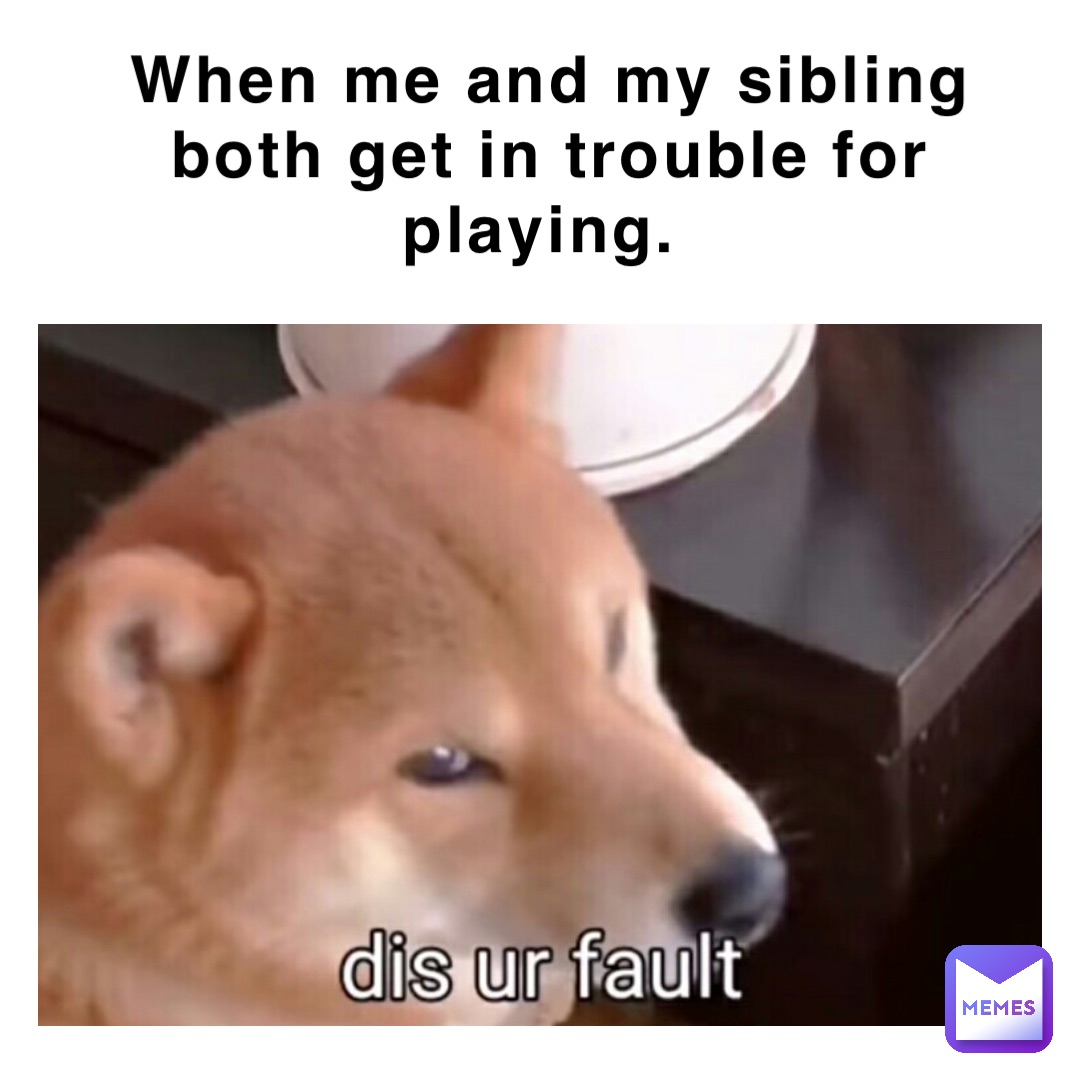 When me and my sibling both get in trouble for playing.